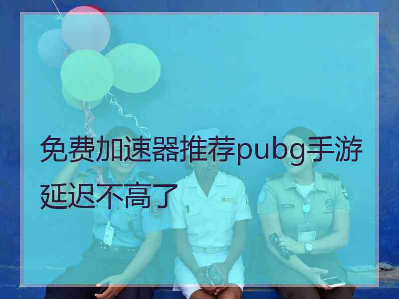 免费加速器推荐pubg手游延迟不高了