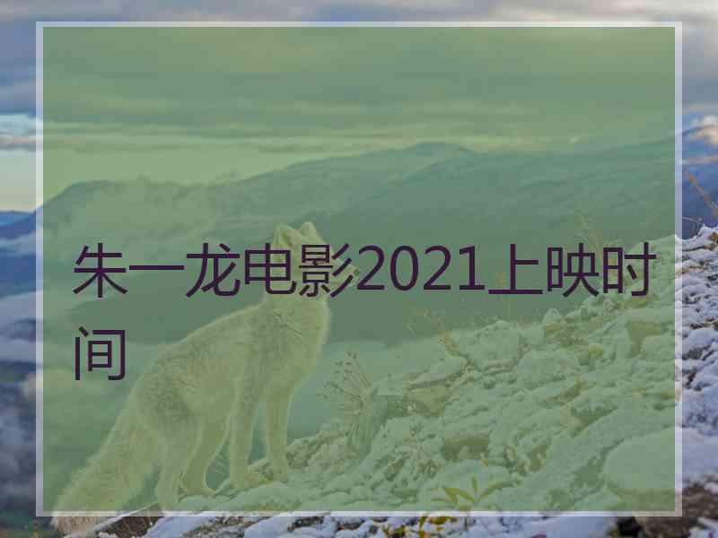朱一龙电影2021上映时间