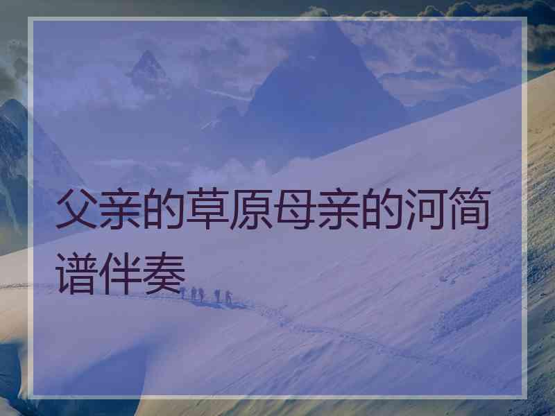 父亲的草原母亲的河简谱伴奏