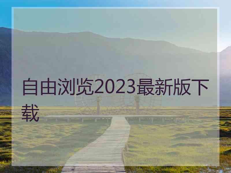 自由浏览2023最新版下载