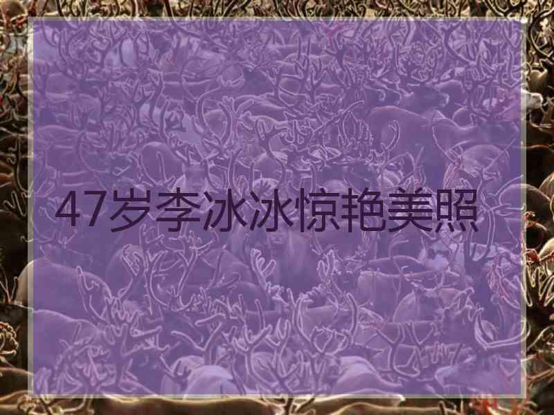 47岁李冰冰惊艳美照