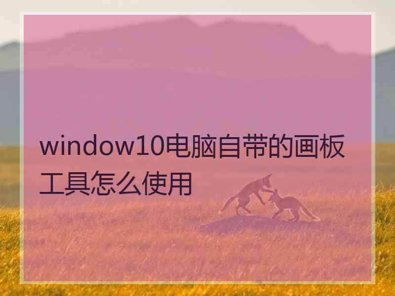 window10电脑自带的画板工具怎么使用