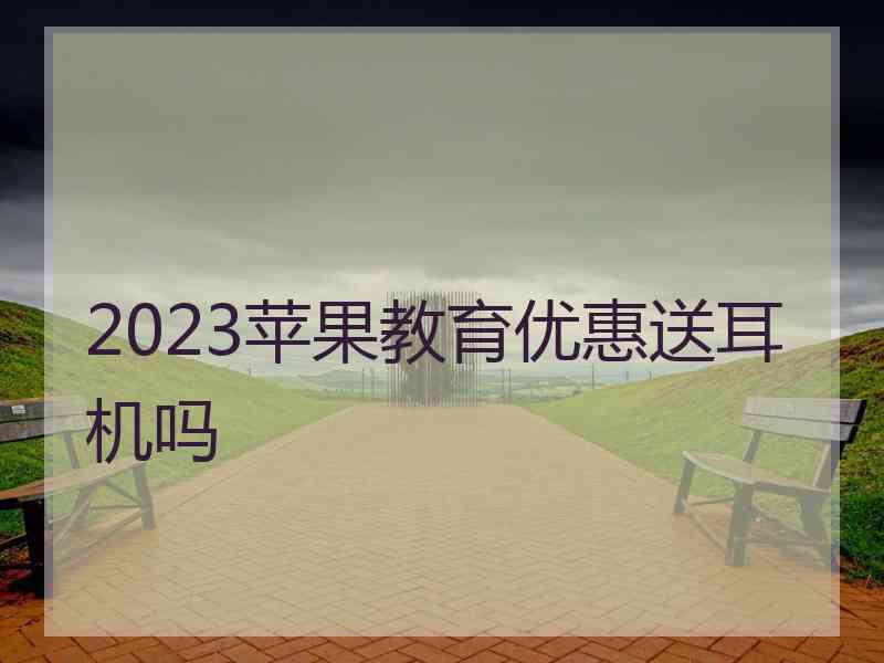 2023苹果教育优惠送耳机吗