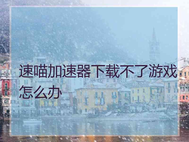 速喵加速器下载不了游戏怎么办