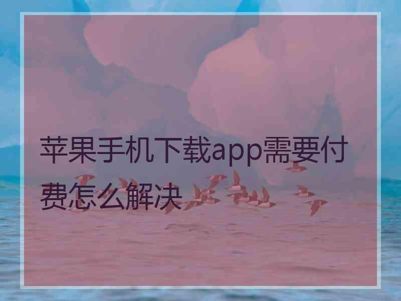 苹果手机下载app需要付费怎么解决