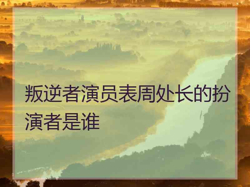 叛逆者演员表周处长的扮演者是谁