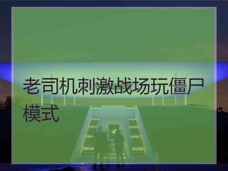 老司机刺激战场玩僵尸模式
