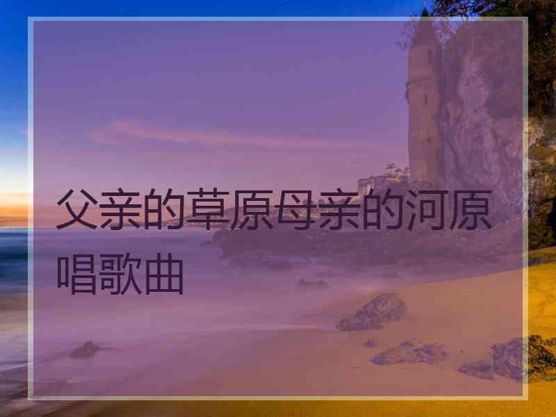 父亲的草原母亲的河原唱歌曲