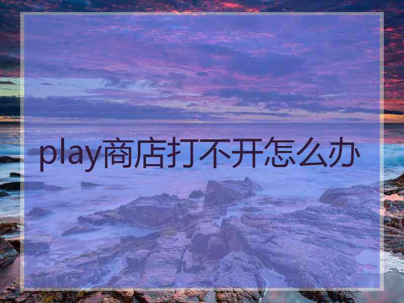 play商店打不开怎么办