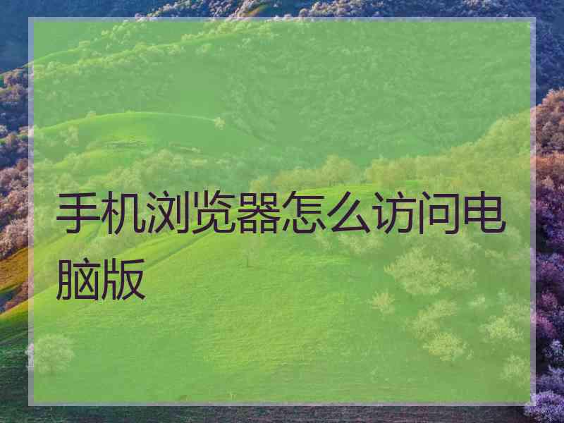 手机浏览器怎么访问电脑版