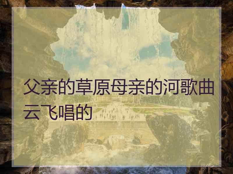 父亲的草原母亲的河歌曲云飞唱的