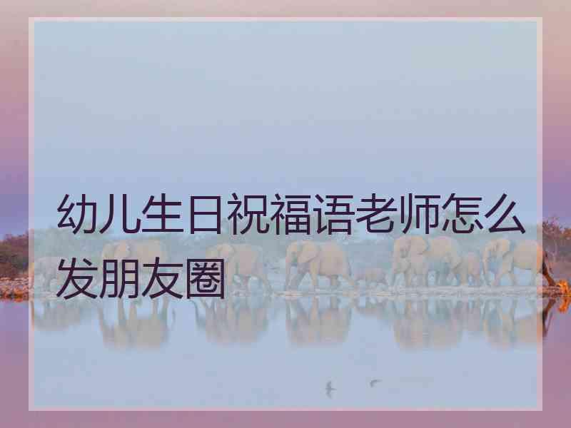 幼儿生日祝福语老师怎么发朋友圈