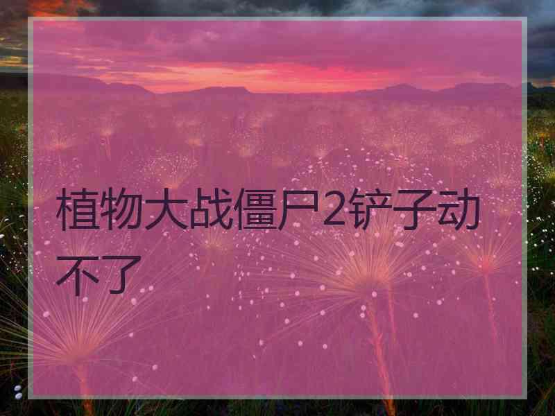植物大战僵尸2铲子动不了