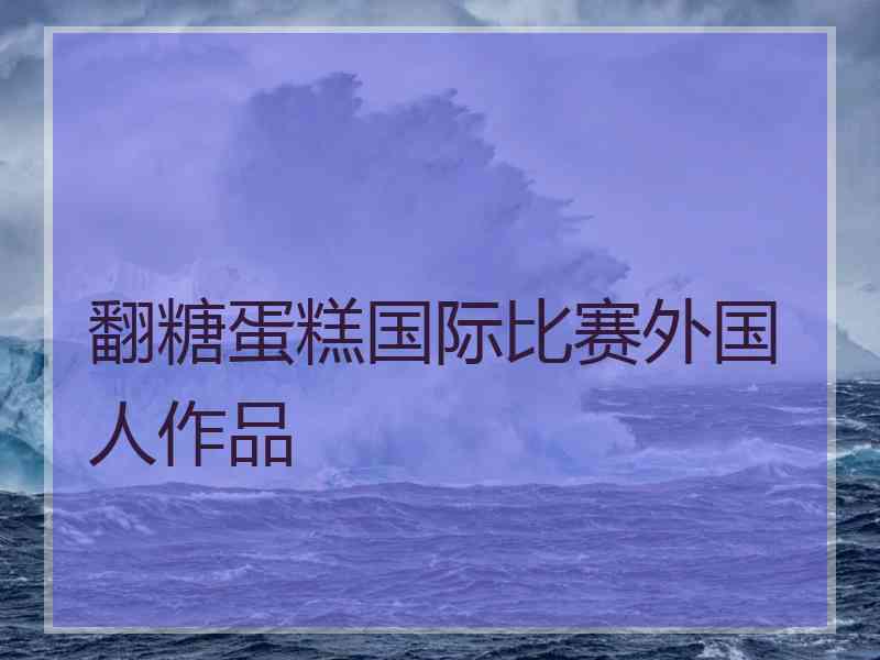 翻糖蛋糕国际比赛外国人作品
