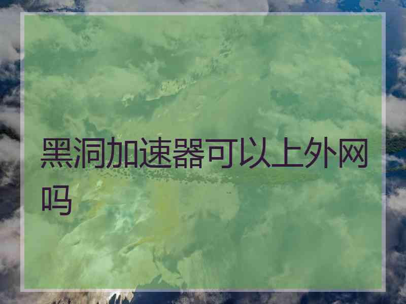 黑洞加速器可以上外网吗