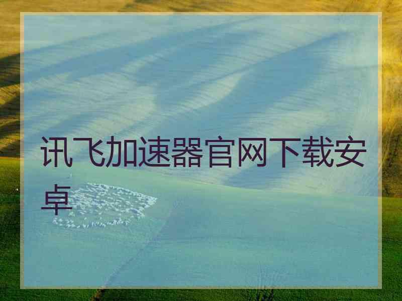 讯飞加速器官网下载安卓