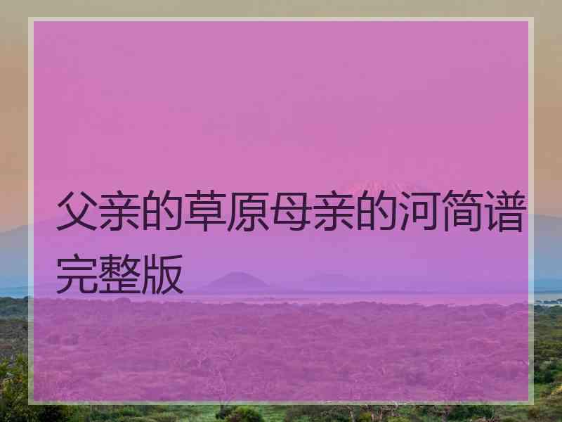 父亲的草原母亲的河简谱完整版