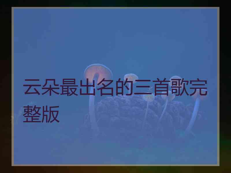 云朵最出名的三首歌完整版