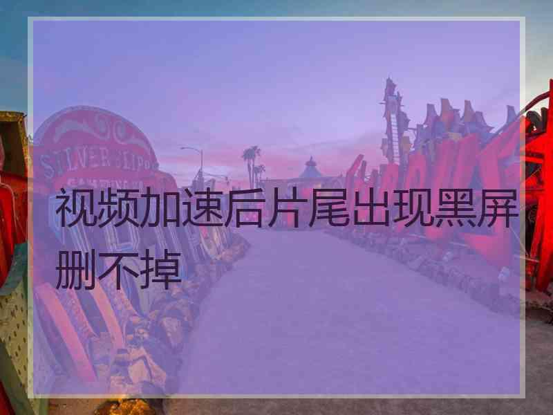 视频加速后片尾出现黑屏删不掉