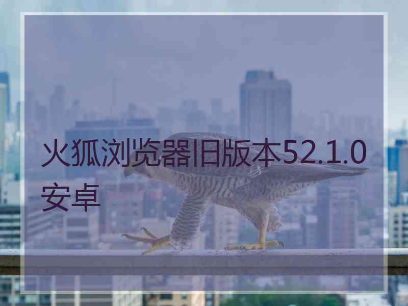 火狐浏览器旧版本52.1.0安卓