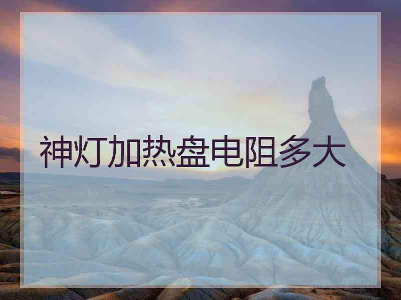 神灯加热盘电阻多大