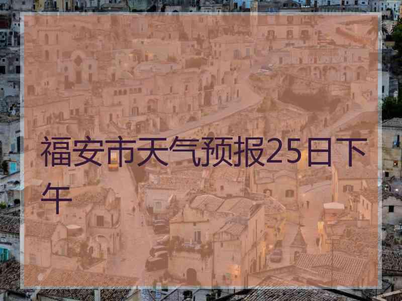 福安市天气预报25日下午