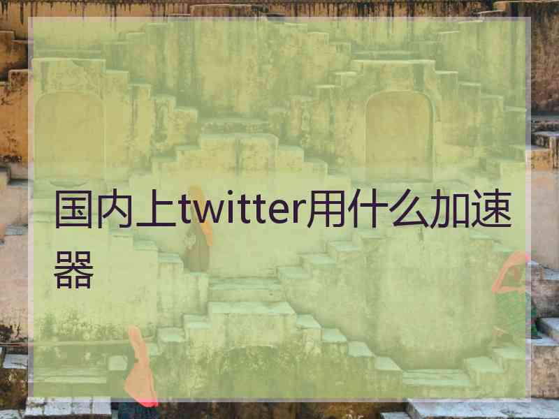 国内上twitter用什么加速器