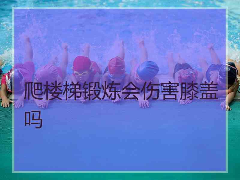 爬楼梯锻炼会伤害膝盖吗