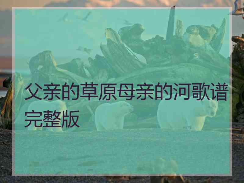 父亲的草原母亲的河歌谱完整版