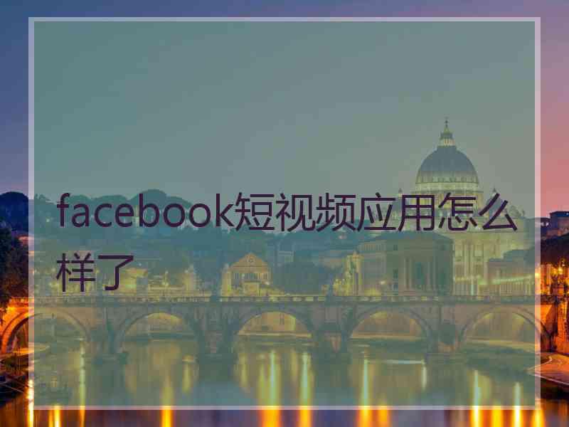 facebook短视频应用怎么样了