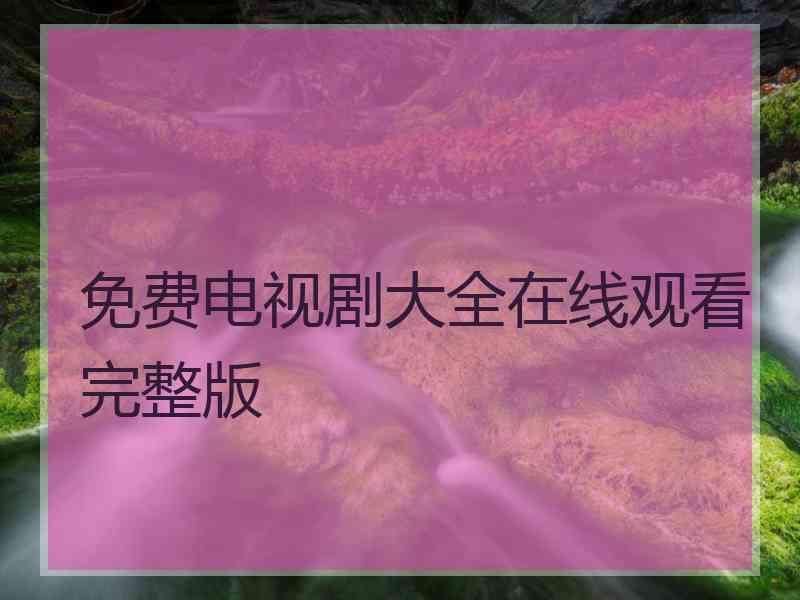 免费电视剧大全在线观看完整版