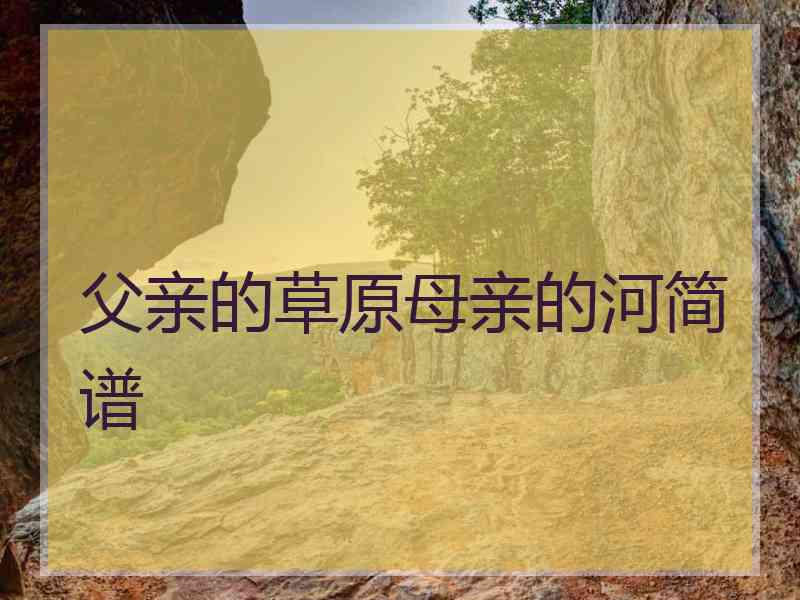 父亲的草原母亲的河简谱