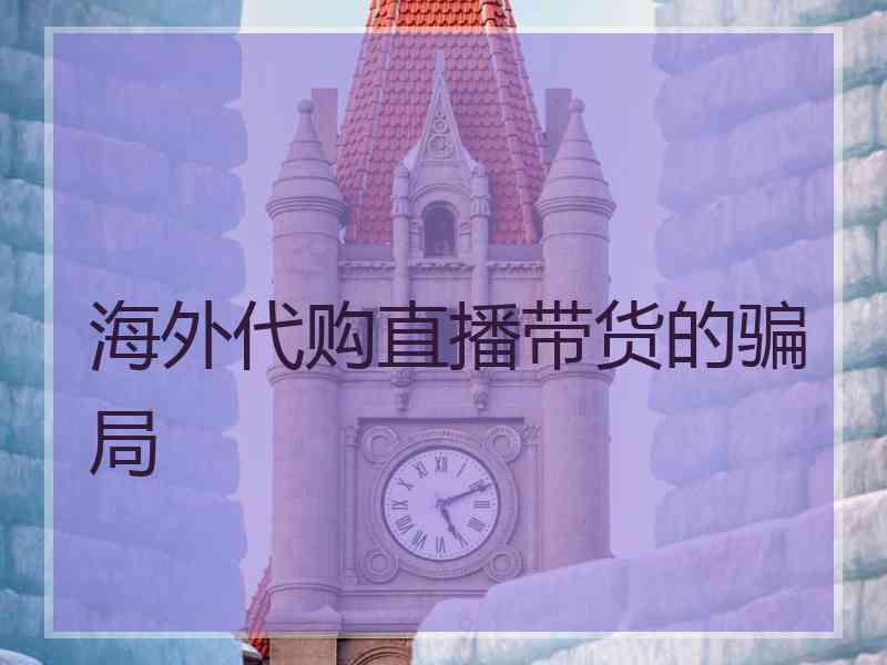 海外代购直播带货的骗局