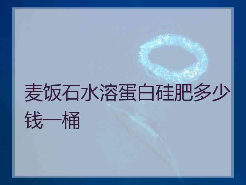 麦饭石水溶蛋白硅肥多少钱一桶