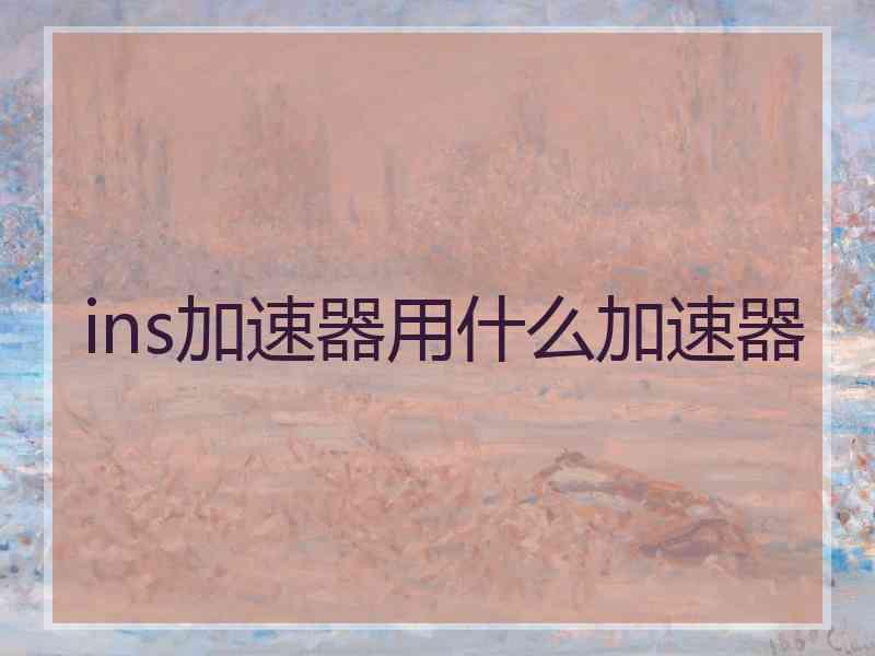 ins加速器用什么加速器
