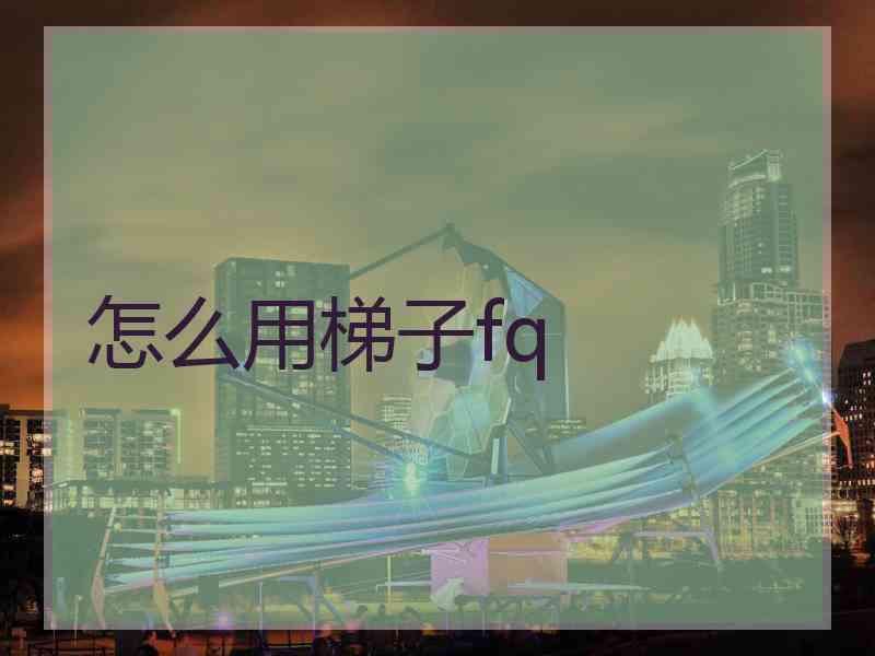 怎么用梯子fq