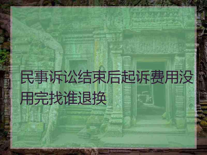 民事诉讼结束后起诉费用没用完找谁退换