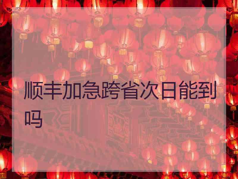 顺丰加急跨省次日能到吗